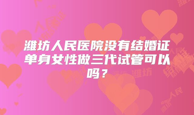 潍坊人民医院没有结婚证单身女性做三代试管可以吗?