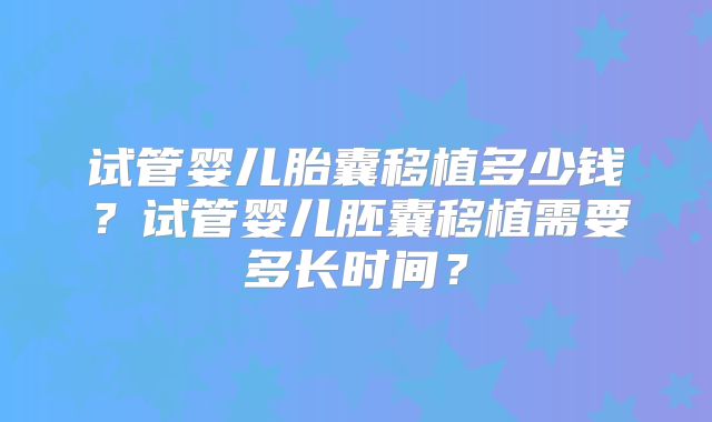 试管婴儿胎囊移植多少钱?试管婴儿胚囊移植需要多长时间?