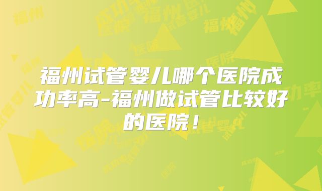 福州试管婴儿哪个医院成功率高-福州做试管比较好的医院!
