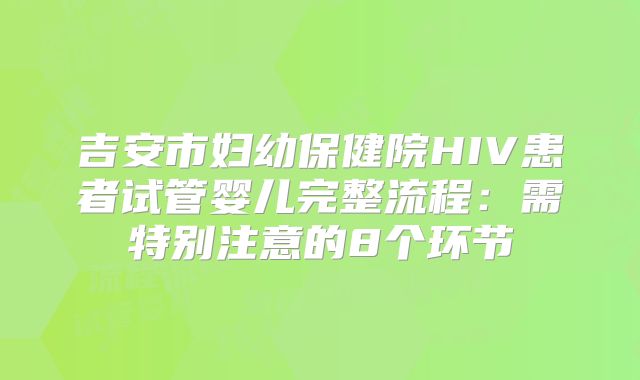 吉安市妇幼保健院HIV患者试管婴儿完整流程:需特别注意的8个环节