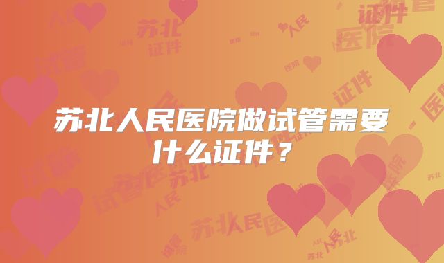 苏北人民医院做试管需要什么证件?