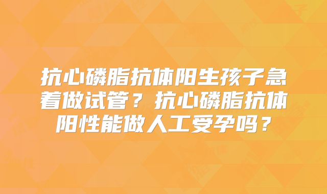 抗心磷脂抗体阳生孩子急着做试管?抗心磷脂抗体阳性能做人工受孕吗?
