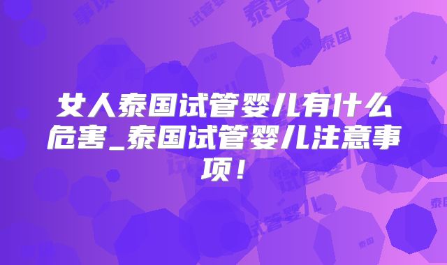 女人泰国试管婴儿有什么危害_泰国试管婴儿注意事项!