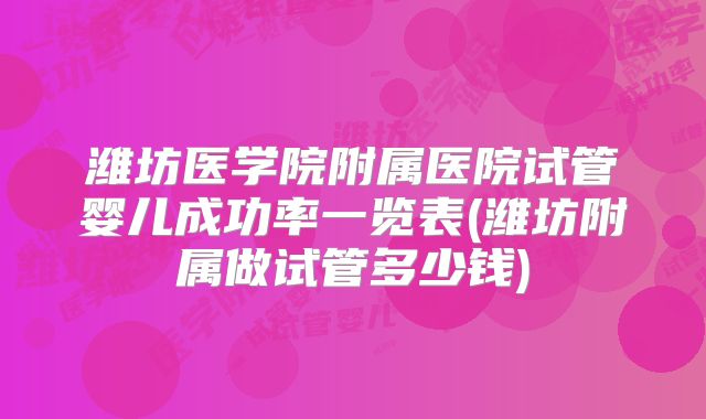 潍坊医学院附属医院试管婴儿成功率一览表(潍坊附属做试管多少钱)