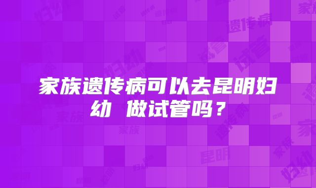 家族遗传病可以去昆明妇幼 做试管吗?