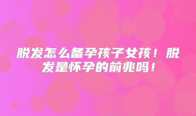 脱发怎么备孕孩子女孩!脱发是怀孕的前兆吗!