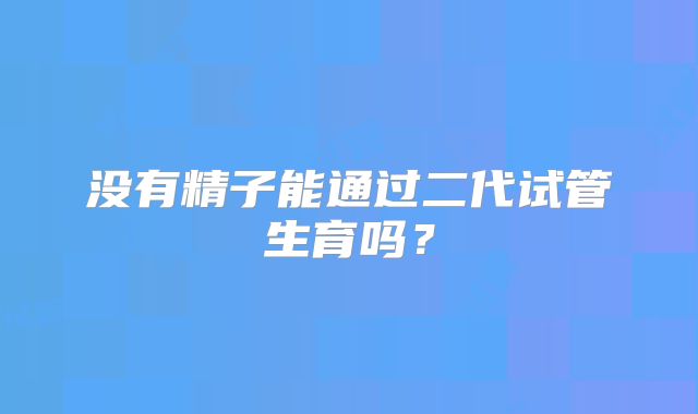 没有精子能通过二代试管生育吗？