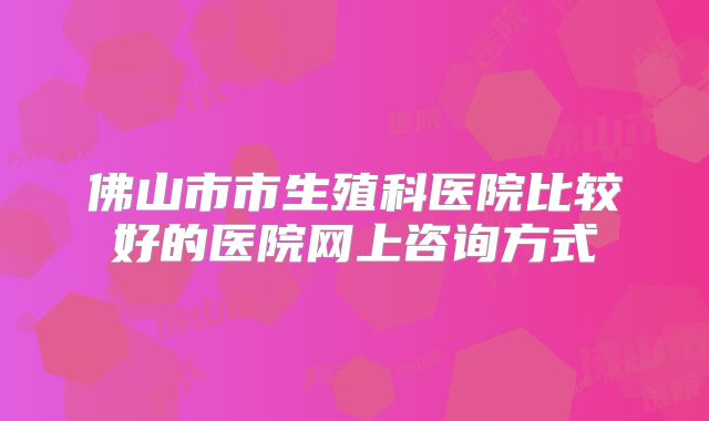 佛山市市生殖科医院比较好的医院网上咨询方式