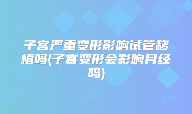 子宫严重变形影响试管移植吗(子宫变形会影响月经吗)