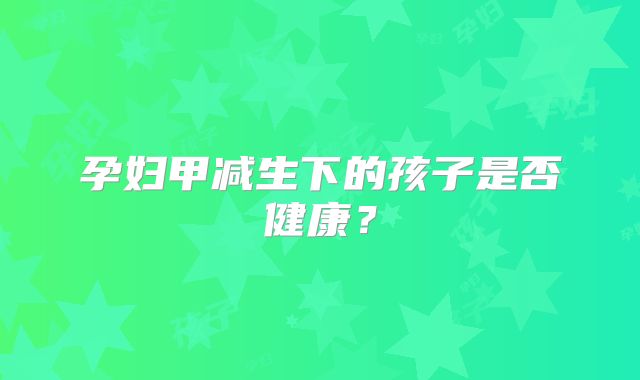 孕妇甲减生下的孩子是否健康？