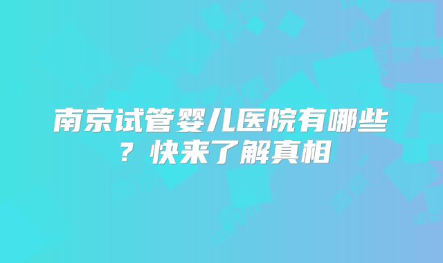南京试管婴儿医院有哪些?快来了解真相