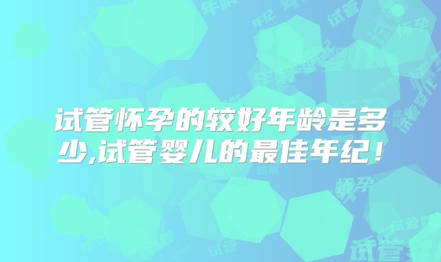 试管怀孕的较好年龄是多少,试管婴儿的最佳年纪！
