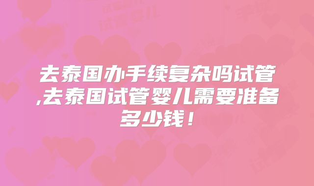 去泰国办手续复杂吗试管,去泰国试管婴儿需要准备多少钱!