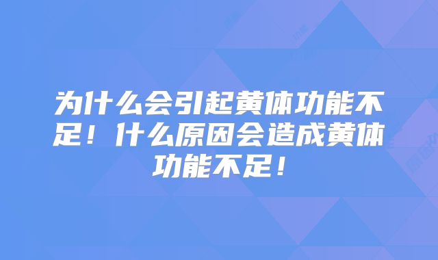 为什么会引起黄体功能不足！什么原因会造成黄体功能不足！