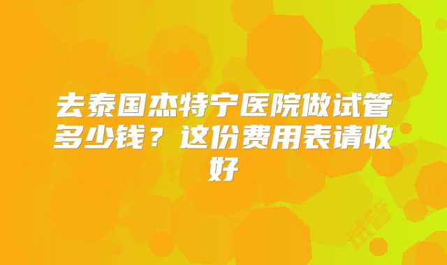 去泰国杰特宁医院做试管多少钱?这份费用表请收好