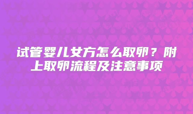 试管婴儿女方怎么取卵?附上取卵流程及注意事项