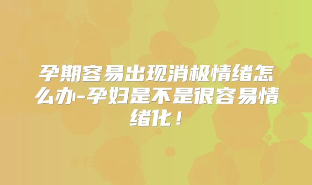 孕期容易出现消极情绪怎么办-孕妇是不是很容易情绪化!