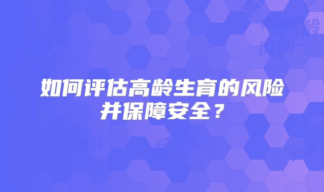 如何评估高龄生育的风险并保障安全？