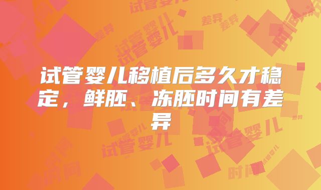 试管婴儿移植后多久才稳定，鲜胚、冻胚时间有差异