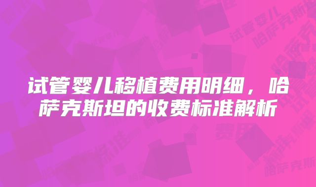 试管婴儿移植费用明细，哈萨克斯坦的收费标准解析
