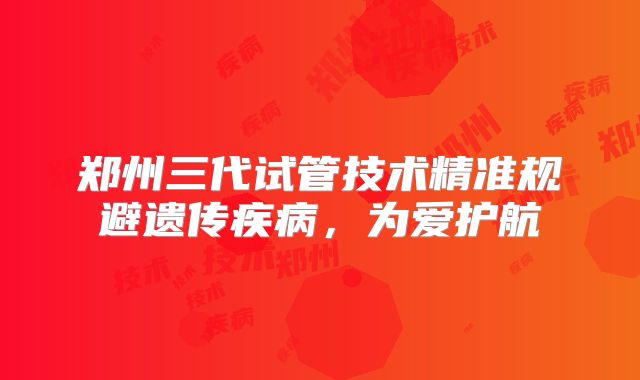 郑州三代试管技术精准规避遗传疾病，为爱护航