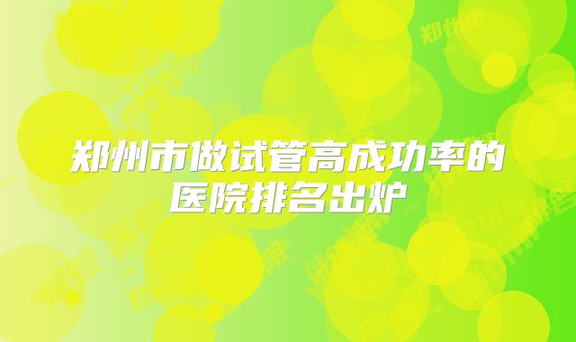 郑州市做试管高成功率的医院排名出炉