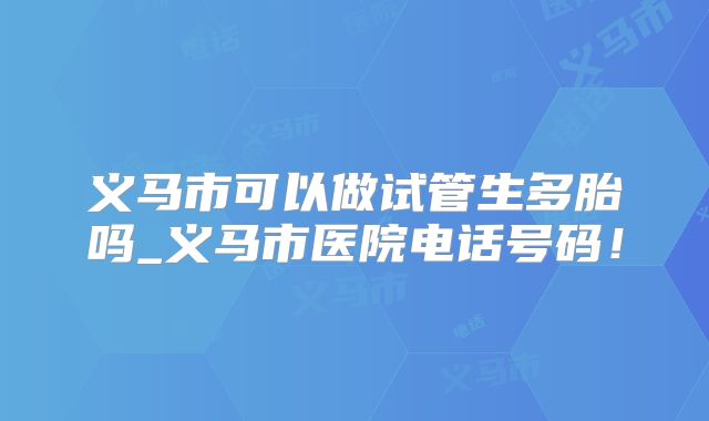 义马市可以做试管生多胎吗_义马市医院电话号码！