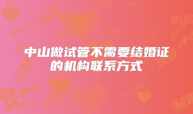 中山做试管不需要结婚证的机构联系方式