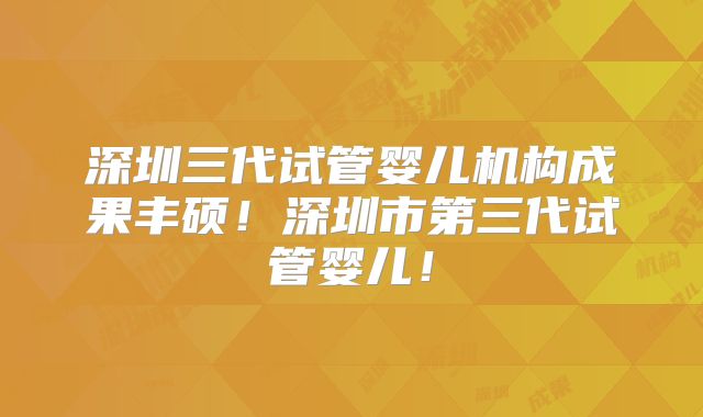 深圳三代试管婴儿机构成果丰硕!深圳市第三代试管婴儿!