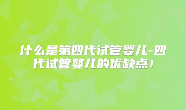 什么是第四代试管婴儿-四代试管婴儿的优缺点!