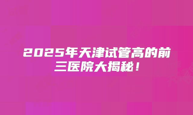 2025年天津试管高的前三医院大揭秘!