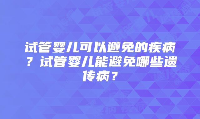 试管婴儿可以避免的疾病？试管婴儿能避免哪些遗传病？