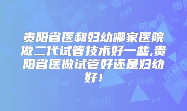 贵阳省医和妇幼哪家医院做二代试管技术好一些,贵阳省医做试管好还是妇幼好！
