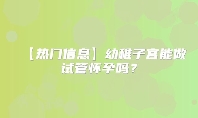 【热门信息】幼稚子宫能做试管怀孕吗?