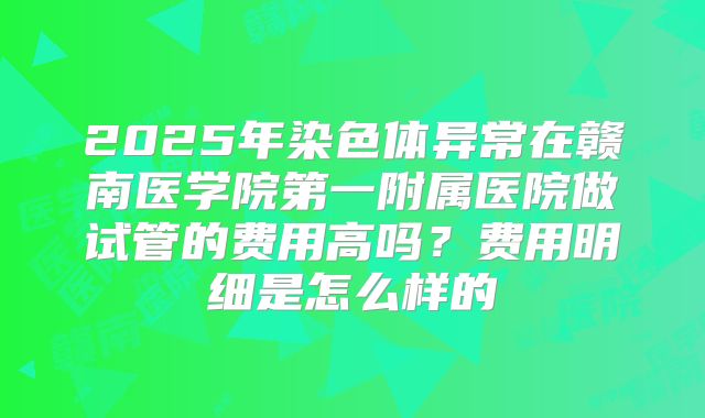 2025年染色体异常在赣南医学院第一附属医院做试管的费用高吗？费用明细是怎么样的