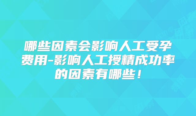 哪些因素会影响人工受孕费用-影响人工授精成功率的因素有哪些！