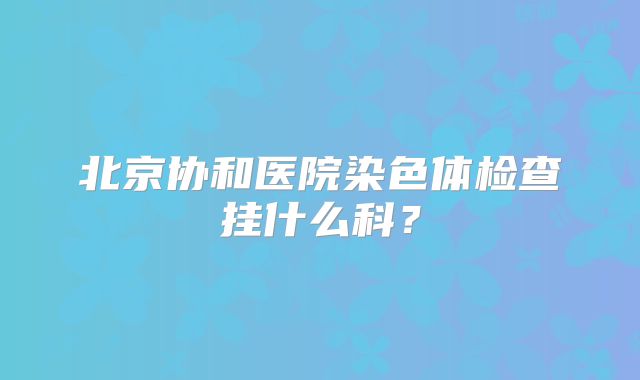 北京协和医院染色体检查挂什么科?