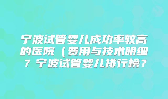 宁波试管婴儿成功率较高的医院(费用与技术明细?宁波试管婴儿排行榜?