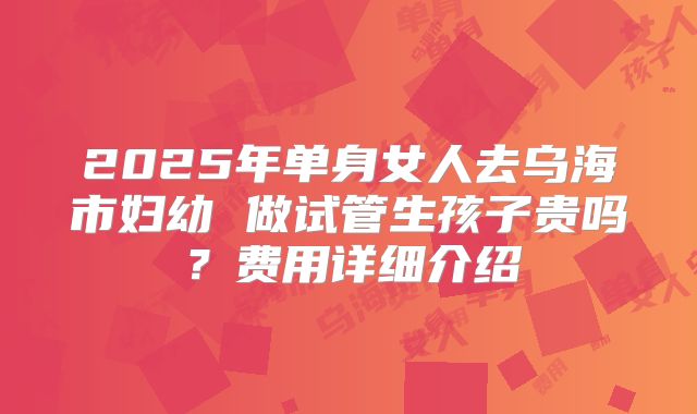 2025年单身女人去乌海市妇幼 做试管生孩子贵吗？费用详细介绍