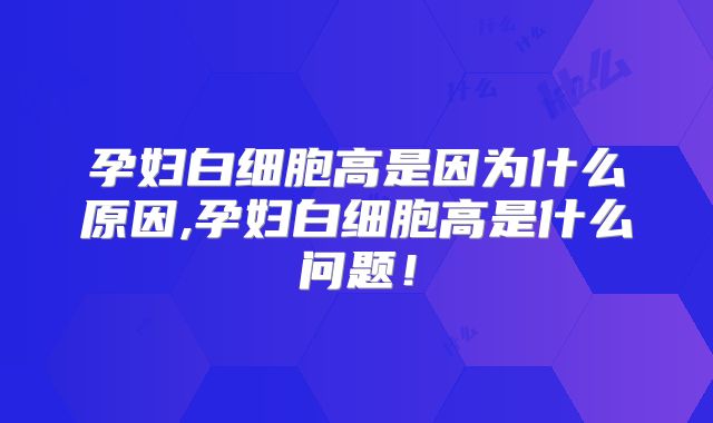 孕妇白细胞高是因为什么原因,孕妇白细胞高是什么问题！