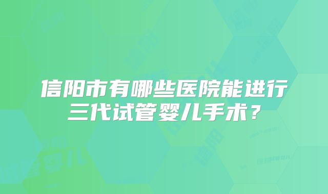 信阳市有哪些医院能进行三代试管婴儿手术?