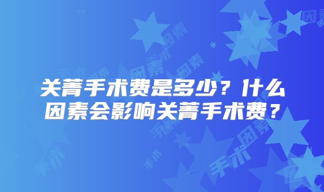 关菁手术费是多少?什么因素会影响关菁手术费?