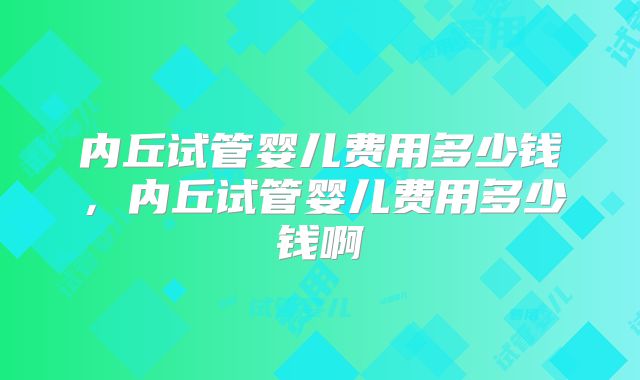 内丘试管婴儿费用多少钱，内丘试管婴儿费用多少钱啊