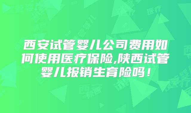 西安试管婴儿公司费用如何使用医疗保险,陕西试管婴儿报销生育险吗！
