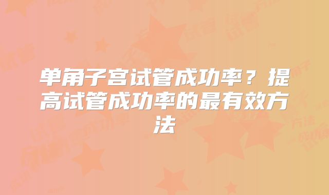 单角子宫试管成功率？提高试管成功率的最有效方法