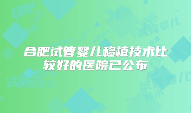 合肥试管婴儿移植技术比较好的医院已公布