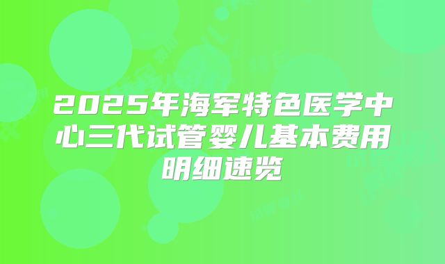 2025年海军特色医学中心三代试管婴儿基本费用明细速览