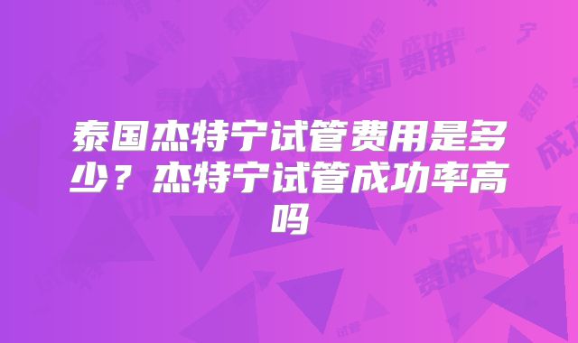 泰国杰特宁试管费用是多少?杰特宁试管成功率高吗