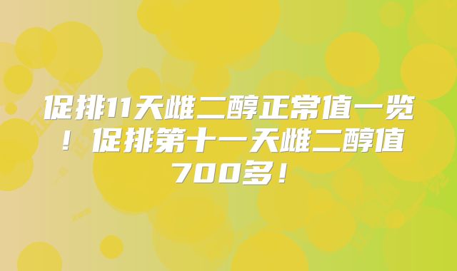 促排11天雌二醇正常值一览!促排第十一天雌二醇值700多!