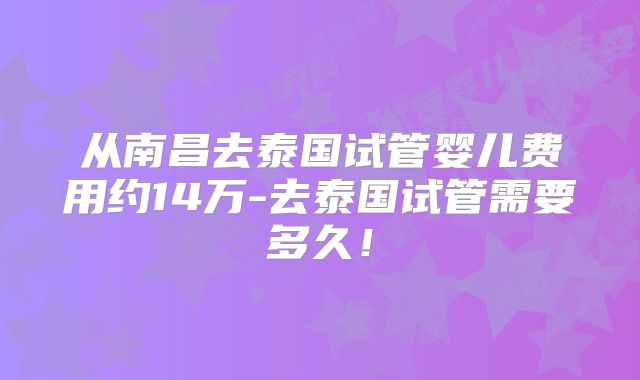 从南昌去泰国试管婴儿费用约14万-去泰国试管需要多久！